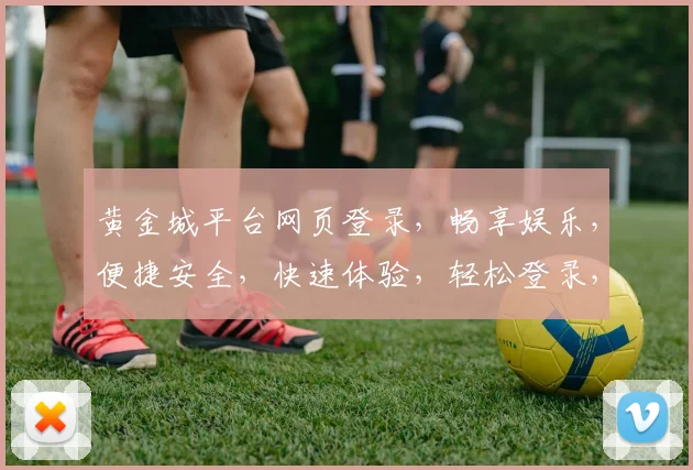 黄金城平台网页登录，畅享娱乐，便捷安全，快速体验，轻松登录，赢取丰厚回报