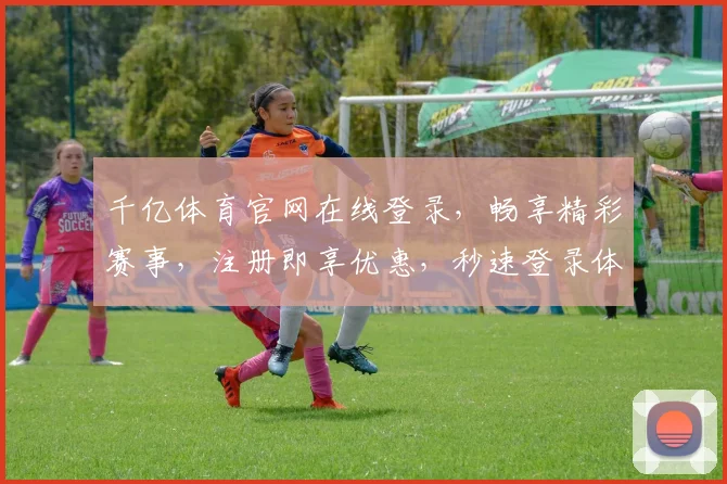 千亿体育官网在线登录，畅享精彩赛事，注册即享优惠，秒速登录体验
