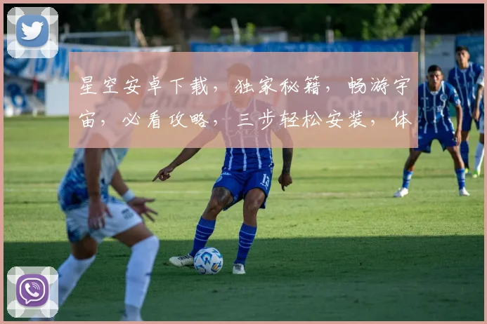 星空安卓下载，独家秘籍，畅游宇宙，必看攻略，三步轻松安装，体验极致星空之美，不容错过