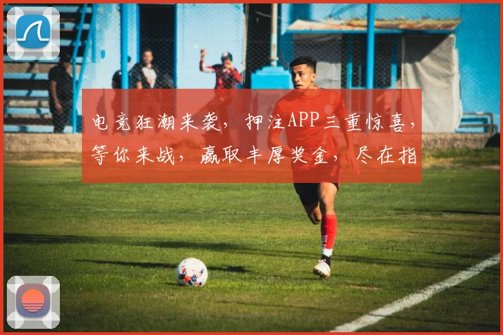 电竞狂潮来袭，押注APP三重惊喜，等你来战，赢取丰厚奖金，尽在指尖