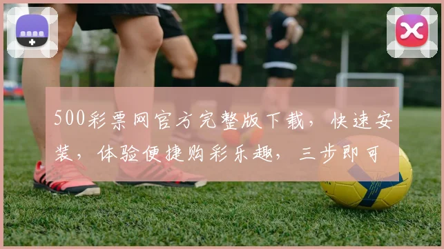 500彩票网官方完整版下载，快速安装，体验便捷购彩乐趣，三步即可，不容错过