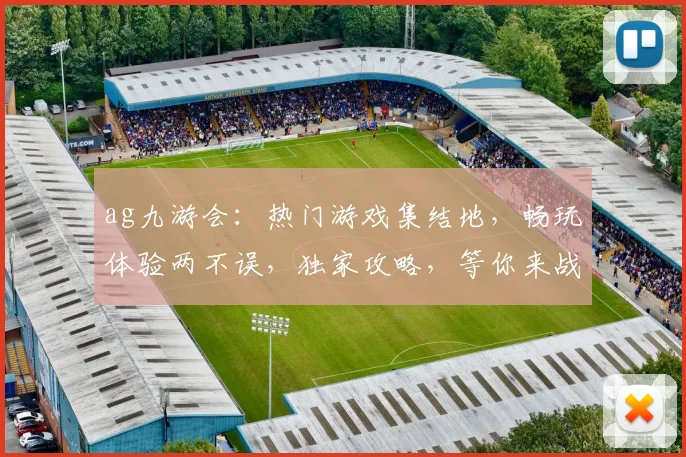 ag九游会：热门游戏集结地，畅玩体验两不误，独家攻略，等你来战