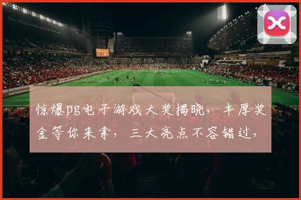 惊爆pg电子游戏大奖揭晓，丰厚奖金等你来拿，三大亮点不容错过，速来一探究竟