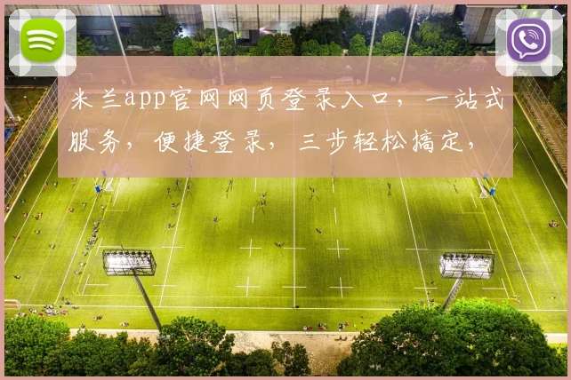 米兰app官网网页登录入口，一站式服务，便捷登录，三步轻松搞定，体验极致便捷