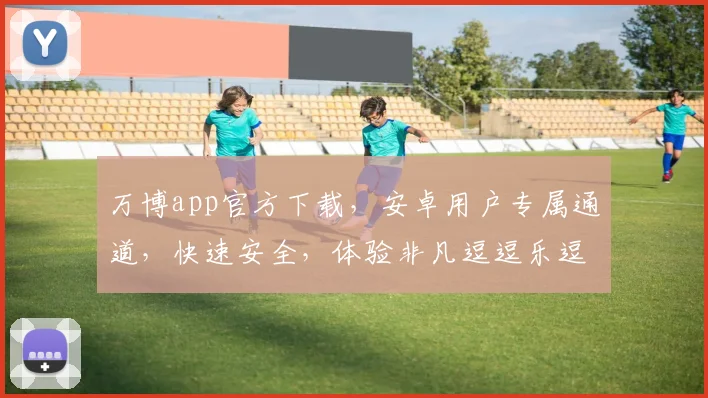 万博app官方下载，安卓用户专属通道，快速安全，体验非凡逗逗乐逗逗乐