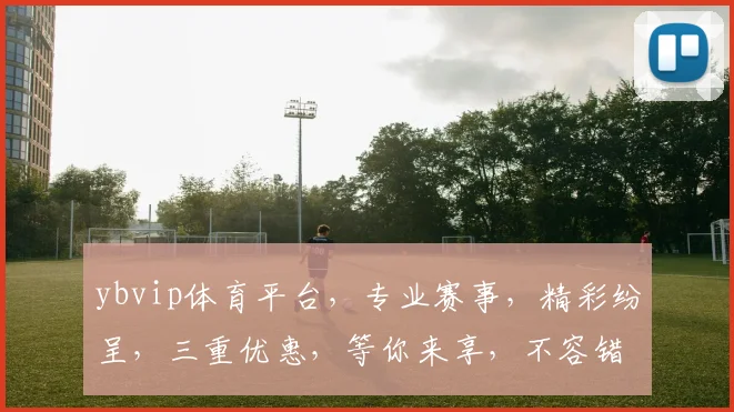 ybvip体育平台，专业赛事，精彩纷呈，三重优惠，等你来享，不容错过