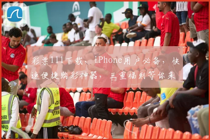 彩票111下载，iPhone用户必备，快速便捷购彩神器，三重福利等你来