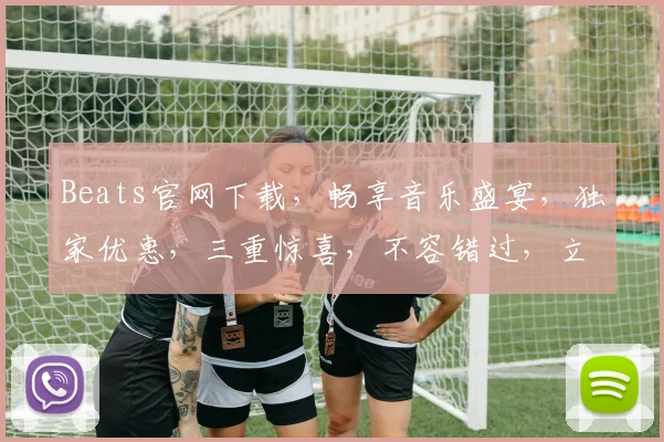 Beats官网下载，畅享音乐盛宴，独家优惠，三重惊喜，不容错过，立即体验