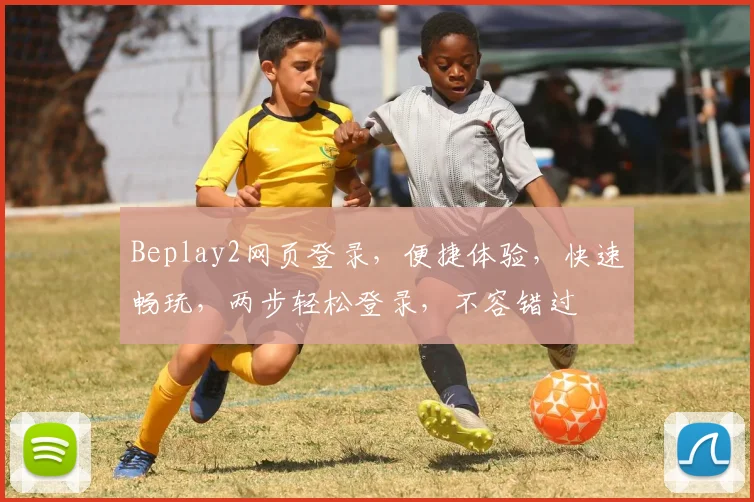 Beplay2网页登录，便捷体验，快速畅玩，两步轻松登录，不容错过
