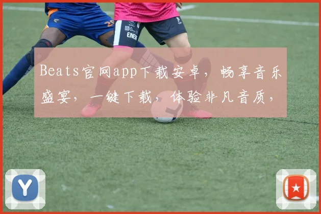 Beats官网app下载安卓，畅享音乐盛宴，一键下载，体验非凡音质，三步轻松拥有