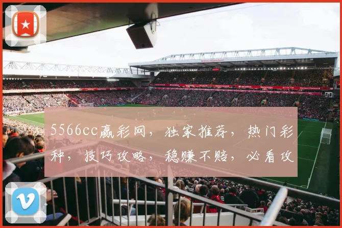 5566cc赢彩网，独家推荐，热门彩种，技巧攻略，稳赚不赔，必看攻略三连发