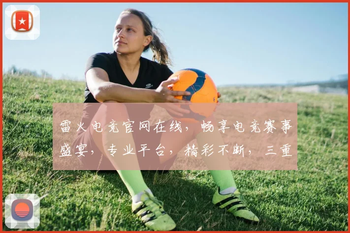 雷火电竞官网在线，畅享电竞赛事盛宴，专业平台，精彩不断，三重福利，等你来战，尽在雷火电竞官网