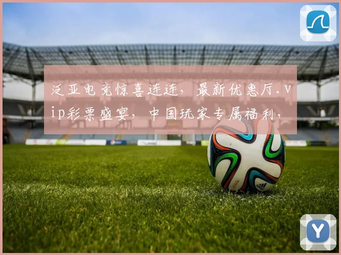 泛亚电竞惊喜连连，最新优惠厅.vip彩票盛宴，中国玩家专属福利，畅享不停