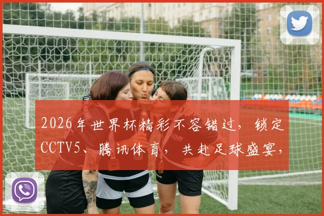 2026年世界杯精彩不容错过，锁定CCTV5、腾讯体育，共赴足球盛宴，不容错过