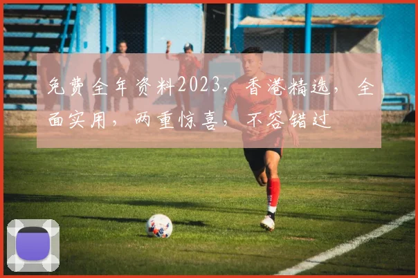 免费全年资料2023，香港精选，全面实用，两重惊喜，不容错过